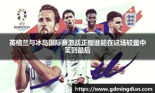 英格兰与冰岛国际赛激战正酣谁能在这场较量中笑到最后